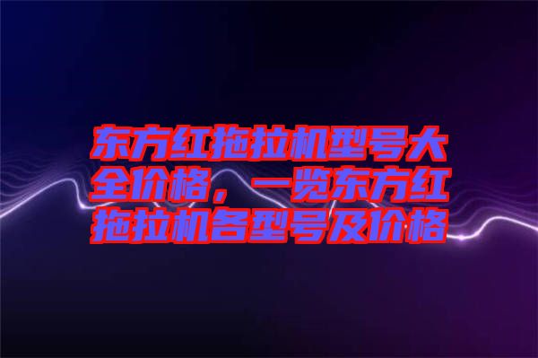 東方紅拖拉機(jī)型號大全價格，一覽東方紅拖拉機(jī)各型號及價格