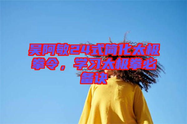 吳阿敏24式簡化太極拳令，學(xué)習(xí)太極拳必備訣