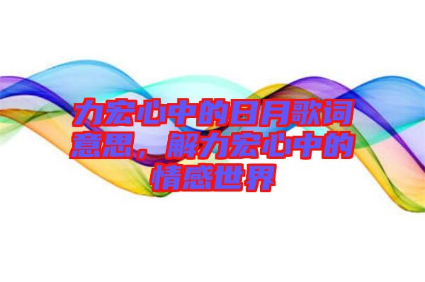 力宏心中的日月歌詞意思，解力宏心中的情感世界