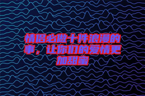 情侶必做十件浪漫的事，讓你們的愛情更加甜蜜