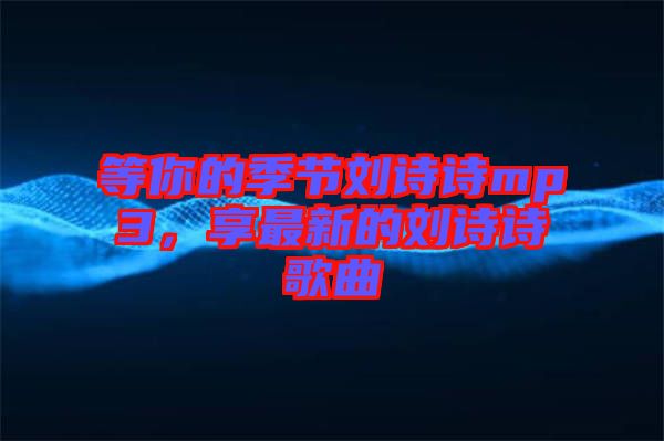 等你的季節(jié)劉詩詩mp3，享最新的劉詩詩歌曲