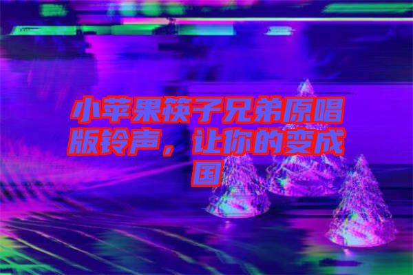 小蘋果筷子兄弟原唱版鈴聲，讓你的變成國