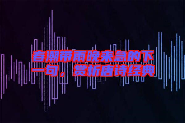 春潮帶雨晚來急的下一句，賞析唐詩經(jīng)典
