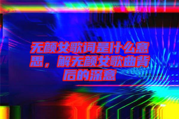 無顏女歌詞是什么意思，解無顏女歌曲背后的深意
