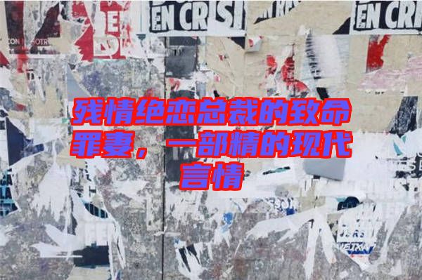 殘情絕戀總裁的致命罪妻，一部精的現(xiàn)代言情