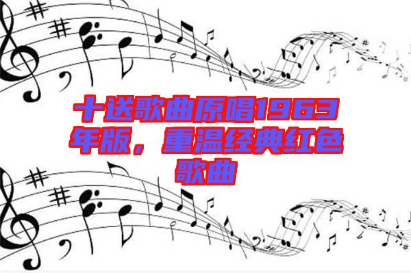 十送歌曲原唱1963年版，重溫經(jīng)典紅色歌曲