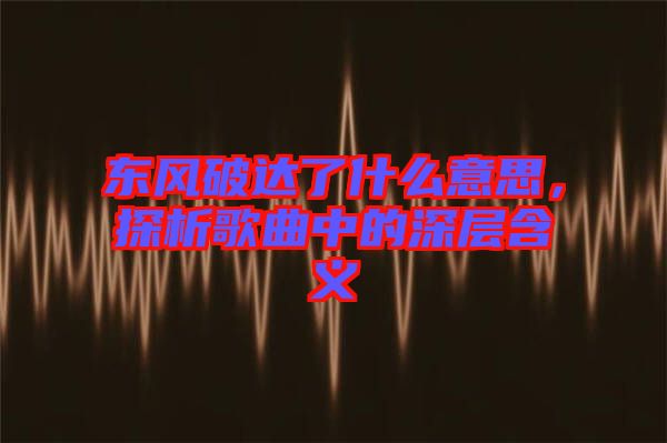 東風破達了什么意思，探析歌曲中的深層含義
