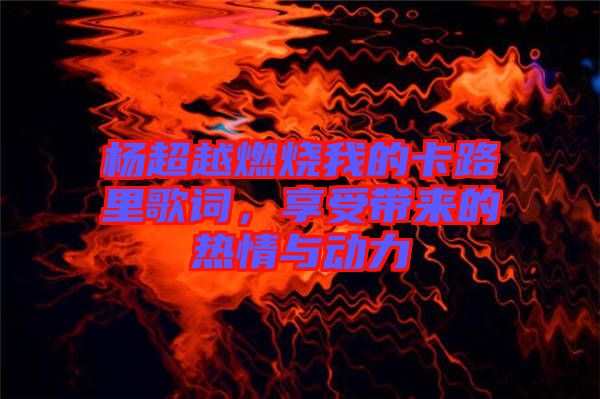 楊超越燃燒我的卡路里歌詞，享受帶來的熱情與動力