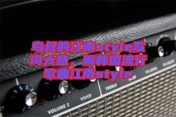 鳥(niǎo)叔的江南style歌詞大意，解韓國(guó)流行歌曲江南style