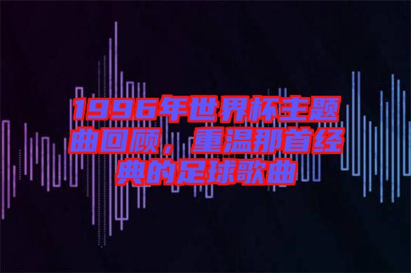 1996年世界杯主題曲回顧，重溫那首經(jīng)典的足球歌曲