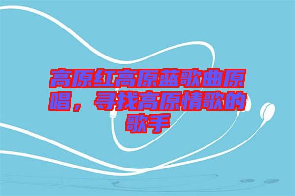 高原紅高原藍(lán)歌曲原唱，尋找高原情歌的歌手