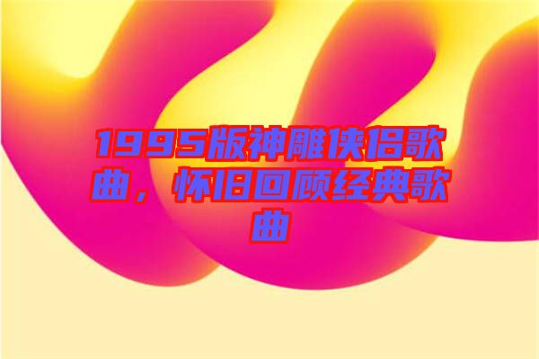 1995版神雕俠侶歌曲，懷舊回顧經(jīng)典歌曲