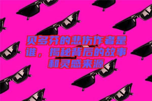 貝多芬的悲傷作者是誰，揭秘背后的故事和靈感來源