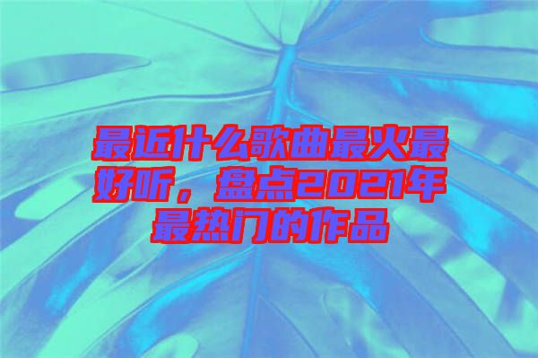最近什么歌曲最火最好聽，盤點(diǎn)2021年最熱門的作品