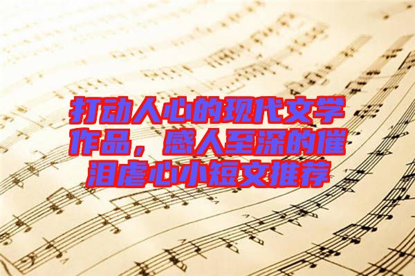 打動(dòng)人心的現(xiàn)代文學(xué)作品，感人至深的催淚虐心小短文推薦