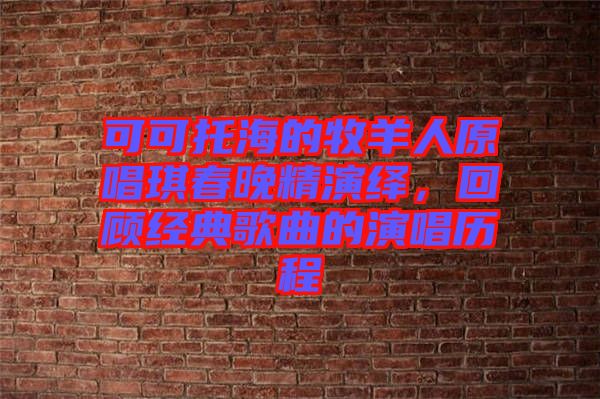 可可托海的牧羊人原唱琪春晚精演繹，回顧經(jīng)典歌曲的演唱?dú)v程