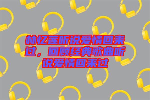 林憶蓮聽(tīng)說(shuō)愛(ài)情回來(lái)過(guò)，回顧經(jīng)典歌曲聽(tīng)說(shuō)愛(ài)情回來(lái)過(guò)