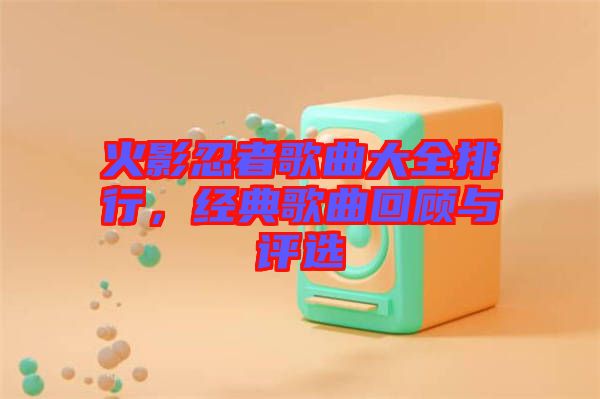 火影忍者歌曲大全排行，經(jīng)典歌曲回顧與評選