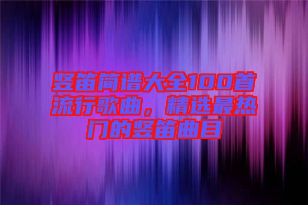 豎笛簡(jiǎn)譜大全100首流行歌曲，精選最熱門(mén)的豎笛曲目