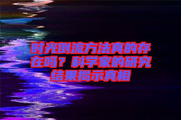 時(shí)光倒流方法真的存在嗎？科學(xué)家的研究結(jié)果揭示真相