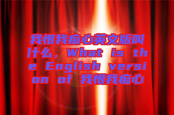 我恨我癡心英文版叫什么，What is the English version of 我恨我癡心