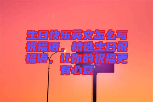 生日快樂英文怎么寫祝福語，精選生日祝福語，讓你的祝福更有心意