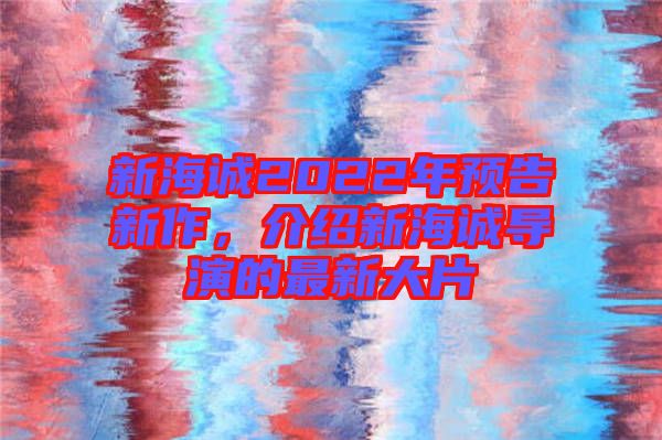 新海誠(chéng)2022年預(yù)告新作，介紹新海誠(chéng)導(dǎo)演的最新大片