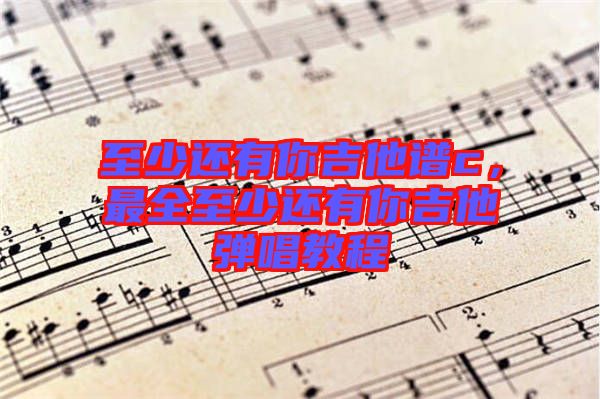 至少還有你吉他譜c，最全至少還有你吉他彈唱教程