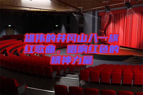 雄偉的井岡山八一旗紅歌曲，唱響紅色的精神力量