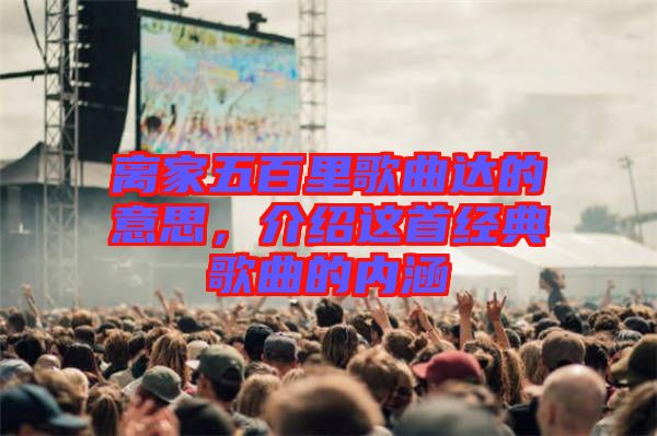 離家五百里歌曲達(dá)的意思，介紹這首經(jīng)典歌曲的內(nèi)涵