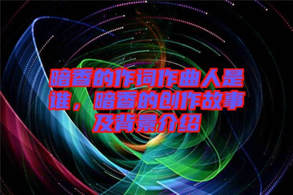 暗香的作詞作曲人是誰(shuí)，暗香的創(chuàng)作故事及背景介紹