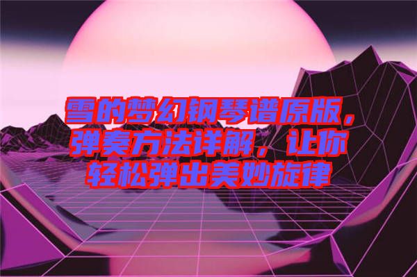 雪的夢(mèng)幻鋼琴譜原版，彈奏方法詳解，讓你輕松彈出美妙旋律