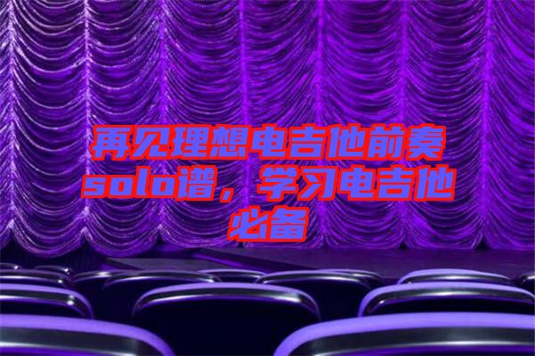 再見(jiàn)理想電吉他前奏solo譜，學(xué)習(xí)電吉他必備