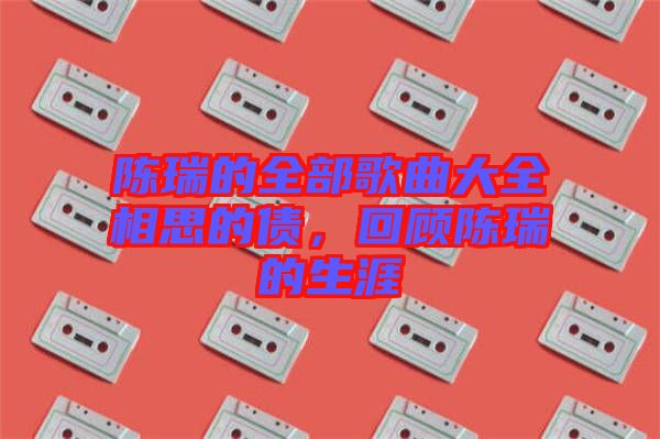陳瑞的全部歌曲大全相思的債，回顧陳瑞的生涯