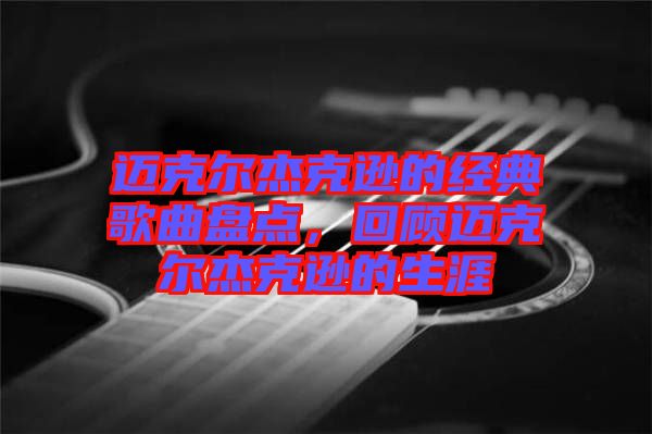 邁克爾杰克遜的經(jīng)典歌曲盤點，回顧邁克爾杰克遜的生涯