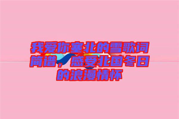 我愛你塞北的雪歌詞簡(jiǎn)譜，感受北國(guó)冬日的浪漫情懷