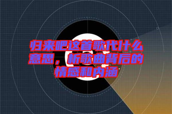 歸來吧這首歌代什么意思，析歌曲背后的情感和內(nèi)涵