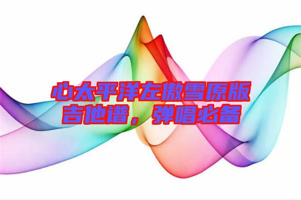心太平洋左傲雪原版吉他譜，彈唱必備