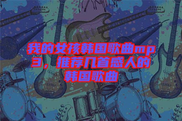 我的女孩韓國(guó)歌曲mp3，推薦幾首感人的韓國(guó)歌曲
