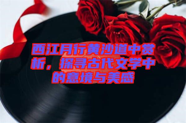 西江月行黃沙道中賞析，探尋古代文學(xué)中的意境與美感