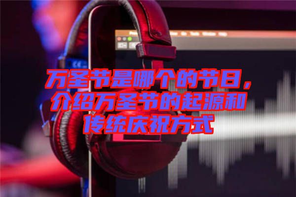 萬圣節(jié)是哪個的節(jié)日，介紹萬圣節(jié)的起源和傳統(tǒng)慶祝方式