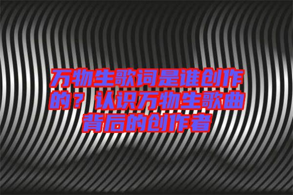 萬物生歌詞是誰創(chuàng)作的？認(rèn)識萬物生歌曲背后的創(chuàng)作者