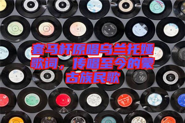 套馬桿原唱烏蘭托婭歌詞，傳唱至今的蒙古族民歌