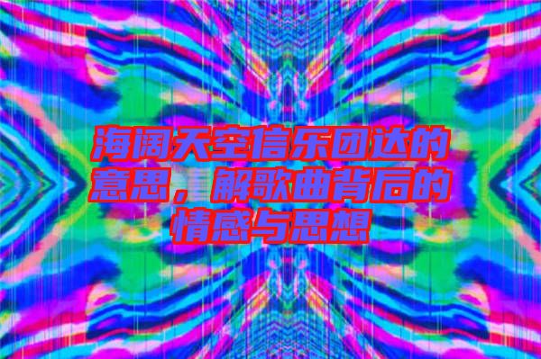 海闊天空信樂團(tuán)達(dá)的意思，解歌曲背后的情感與思想