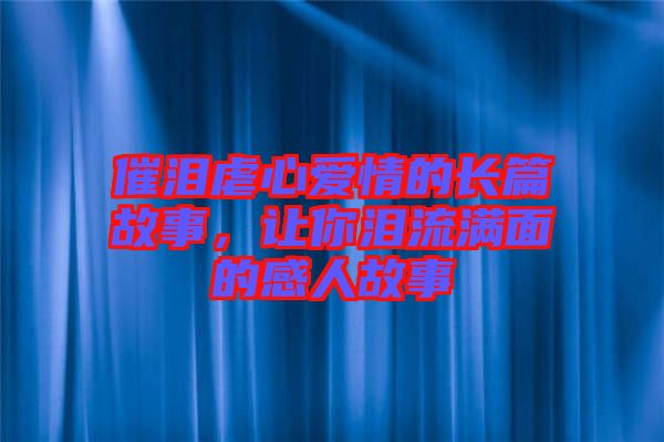催淚虐心愛(ài)情的長(zhǎng)篇故事，讓你淚流滿面的感人故事