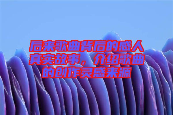 后來歌曲背后的感人真實故事，介紹歌曲的創(chuàng)作靈感來源