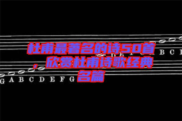 杜甫最著名的詩50首，欣賞杜甫詩歌經典名篇