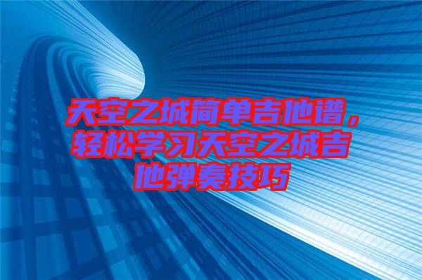 天空之城簡(jiǎn)單吉他譜，輕松學(xué)習(xí)天空之城吉他彈奏技巧