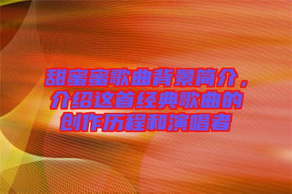 甜蜜蜜歌曲背景簡介，介紹這首經(jīng)典歌曲的創(chuàng)作歷程和演唱者