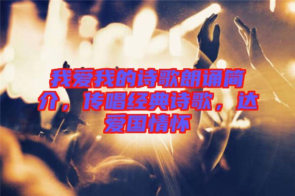 我愛(ài)我的詩(shī)歌朗誦簡(jiǎn)介，傳唱經(jīng)典詩(shī)歌，達(dá)愛(ài)國(guó)情懷